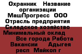 Охранник › Название организации ­ МашПрогресс, ООО › Отрасль предприятия ­ Складское хозяйство › Минимальный оклад ­ 20 000 - Все города Работа » Вакансии   . Адыгея респ.,Майкоп г.